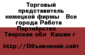 Торговый представитель немецкой фирмы - Все города Работа » Партнёрство   . Тверская обл.,Кашин г.